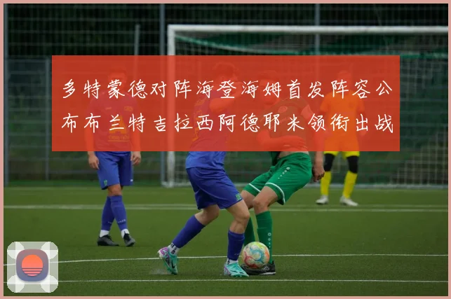 多特蒙德对阵海登海姆首发阵容公布布兰特吉拉西阿德耶米领衔出战
