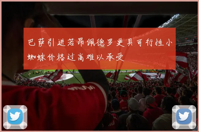 巴萨引进若昂佩德罗更具可行性小蜘蛛价格过高难以承受