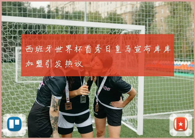 西班牙世界杯首秀日皇马宣布库库加盟引发热议