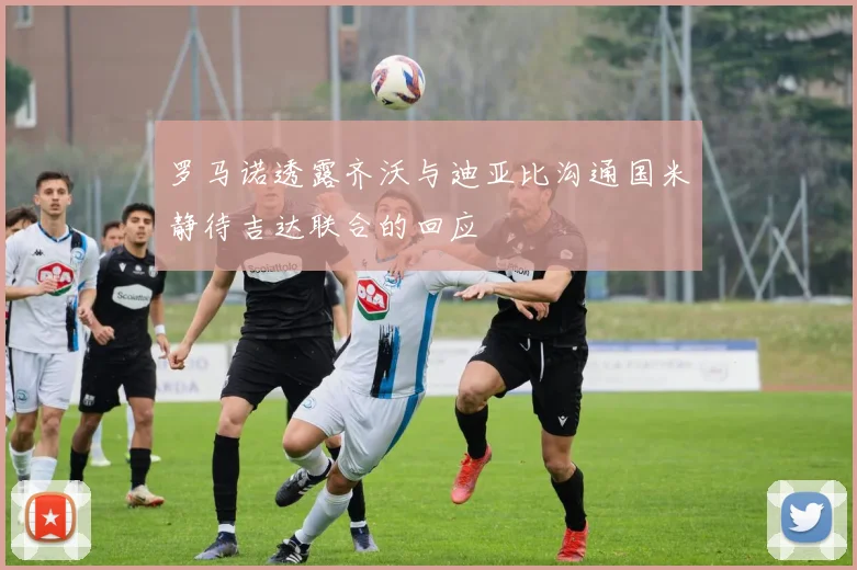 罗马诺透露齐沃与迪亚比沟通国米静待吉达联合的回应