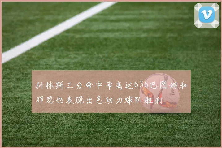 科林斯三分命中率高达636巴图姆和邓恩也表现出色助力球队胜利