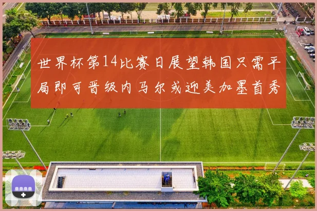 世界杯第14比赛日展望韩国只需平局即可晋级内马尔或迎美加墨首秀
