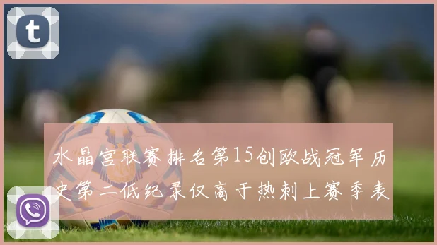 水晶宫联赛排名第15创欧战冠军历史第二低纪录仅高于热刺上赛季表现