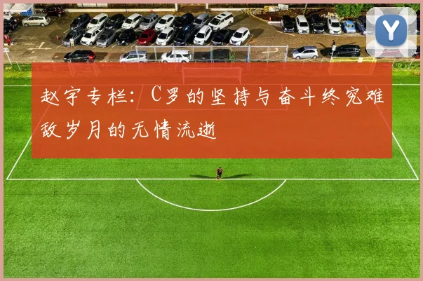 赵宇专栏：C罗的坚持与奋斗终究难敌岁月的无情流逝