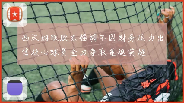 西汉姆联股东强调不因财务压力出售核心球员全力争取重返英超