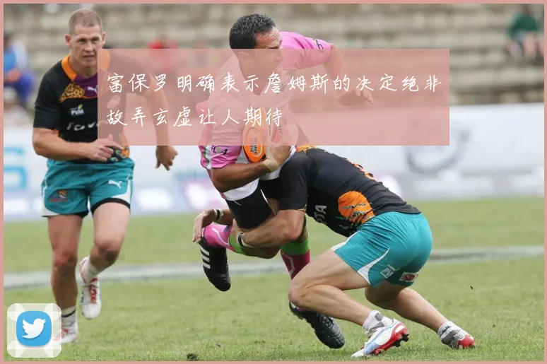 富保罗明确表示詹姆斯的决定绝非故弄玄虚让人期待