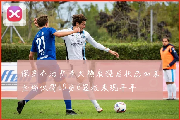 保罗乔治首节火热表现后状态回落全场仅得19分6篮板表现平平