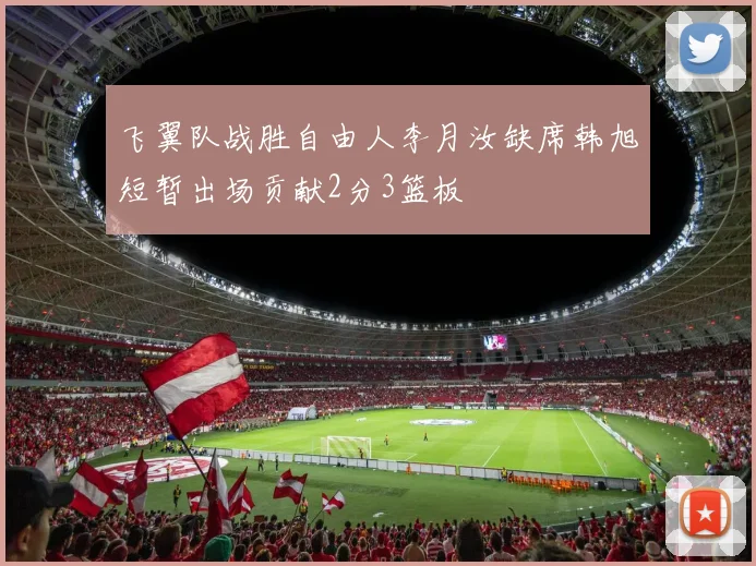 飞翼队战胜自由人李月汝缺席韩旭短暂出场贡献2分3篮板