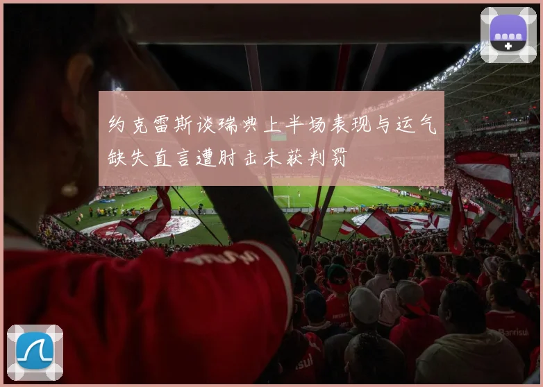 约克雷斯谈瑞典上半场表现与运气缺失直言遭肘击未获判罚