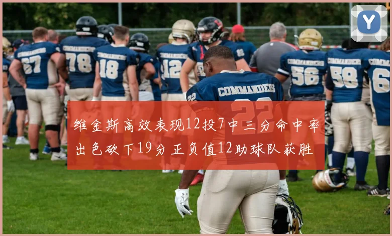 维金斯高效表现12投7中三分命中率出色砍下19分正负值12助球队获胜