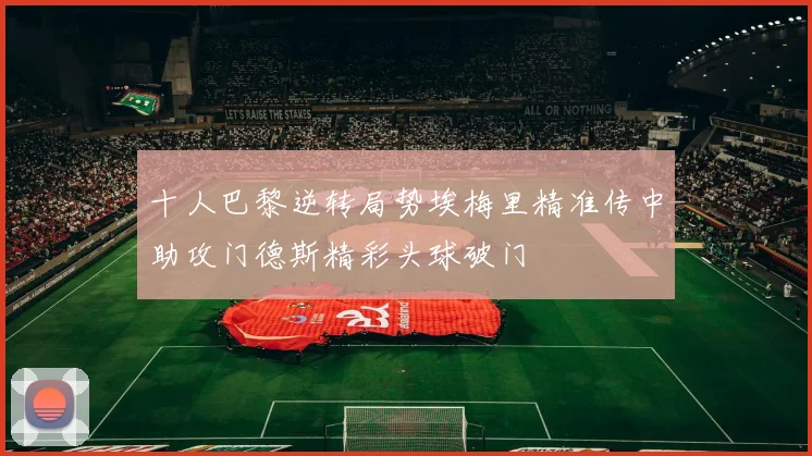 十人巴黎逆转局势埃梅里精准传中助攻门德斯精彩头球破门