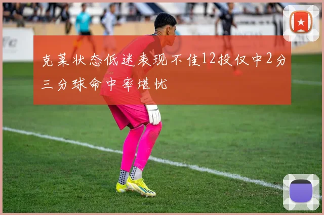 克莱状态低迷表现不佳12投仅中2分三分球命中率堪忧