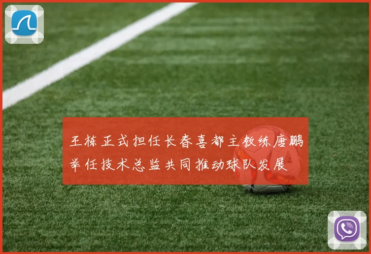 王栋正式担任长春喜都主教练唐鹏举任技术总监共同推动球队发展