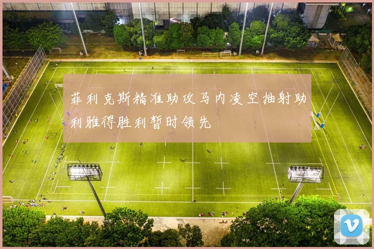 菲利克斯精准助攻马内凌空抽射助利雅得胜利暂时领先