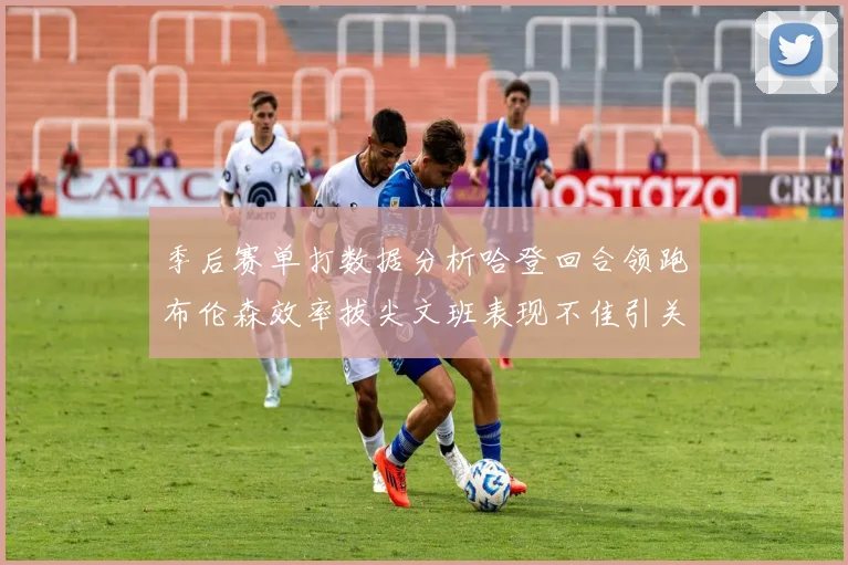 季后赛单打数据分析哈登回合领跑布伦森效率拔尖文班表现不佳引关注