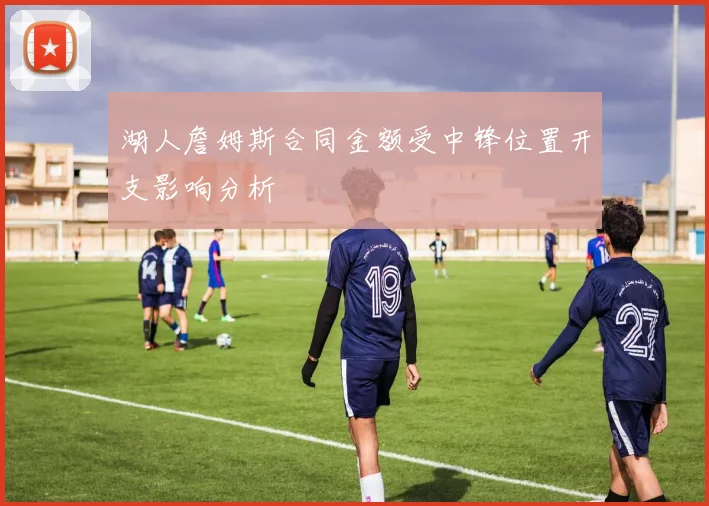 湖人詹姆斯合同金额受中锋位置开支影响分析