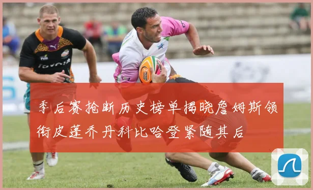 季后赛抢断历史榜单揭晓詹姆斯领衔皮蓬乔丹科比哈登紧随其后