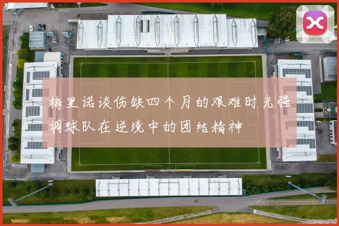 梅里诺谈伤缺四个月的艰难时光强调球队在逆境中的团结精神