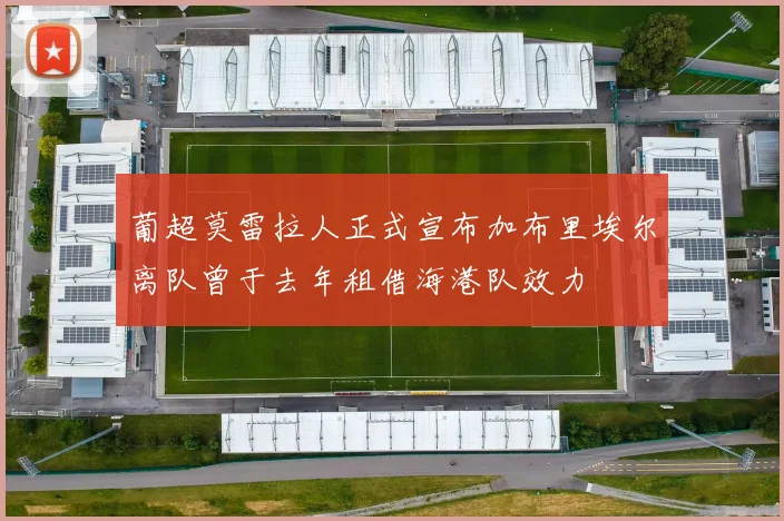 葡超莫雷拉人正式宣布加布里埃尔离队曾于去年租借海港队效力