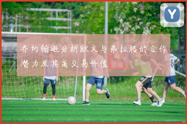 乔约翰逊分析欧文与弗拉格的合作潜力及其高交易价值