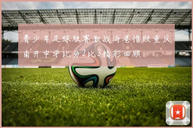 青少年足球联赛激战海港惜败重庆南开中学比分2比3精彩回顾