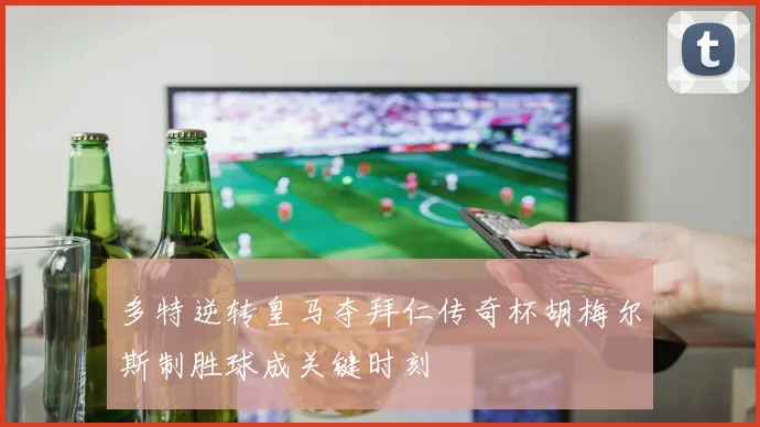 多特逆转皇马夺拜仁传奇杯胡梅尔斯制胜球成关键时刻