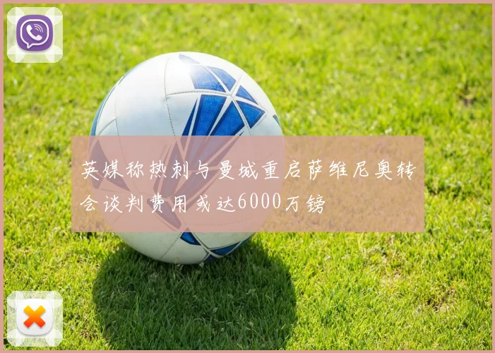 英媒称热刺与曼城重启萨维尼奥转会谈判费用或达6000万镑