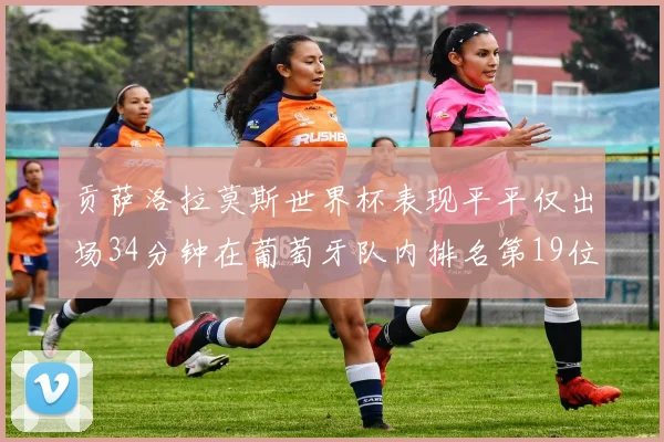 贡萨洛拉莫斯世界杯表现平平仅出场34分钟在葡萄牙队内排名第19位