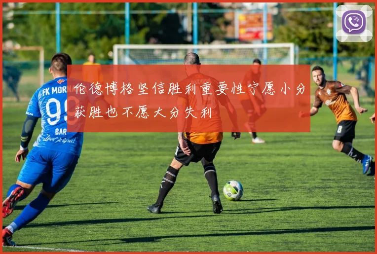 伦德博格坚信胜利重要性宁愿小分获胜也不愿大分失利