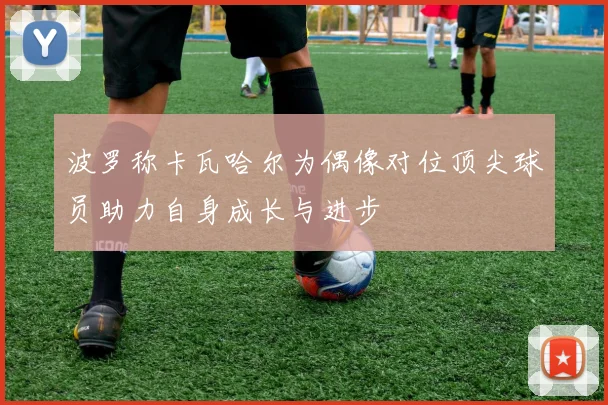 波罗称卡瓦哈尔为偶像对位顶尖球员助力自身成长与进步
